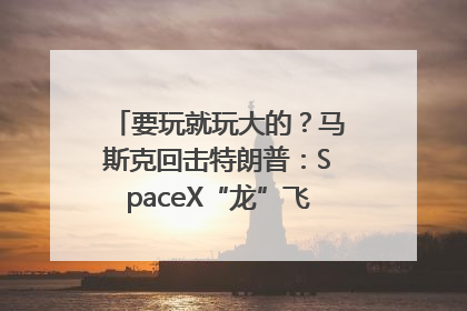 要玩就玩大的？马斯克回击特朗普：SpaceX“龙”飞船将立即退役！