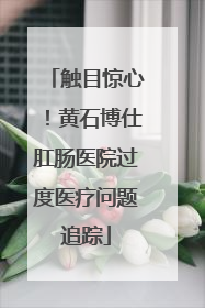 触目惊心！黄石博仕肛肠医院过度医疗问题追踪