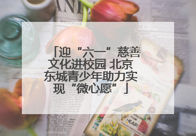 迎“六一”慈善文化进校园 北京东城青少年助力实现“微心愿”