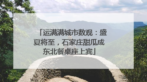 运满满城市数观：盛夏将至，石家庄甜瓜成东北餐桌座上宾
