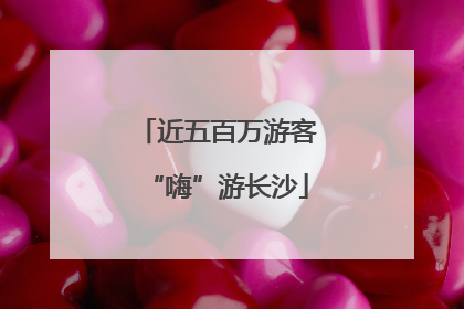 近五百万游客“嗨”游长沙