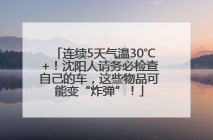 连续5天气温30℃+！沈阳人请务必检查自己的车，这些物品可能变“炸弹”！