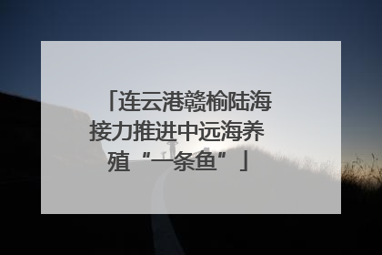 连云港赣榆陆海接力推进中远海养殖“一条鱼”