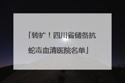 转扩！四川省储备抗蛇毒血清医院名单