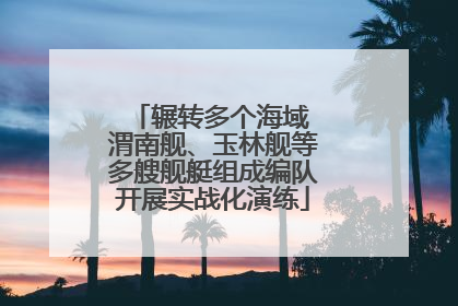 辗转多个海域 渭南舰、玉林舰等多艘舰艇组成编队开展实战化演练