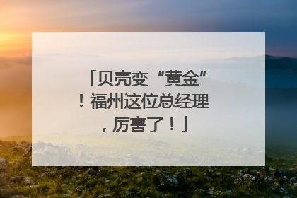 贝壳变“黄金”！福州这位总经理，厉害了！