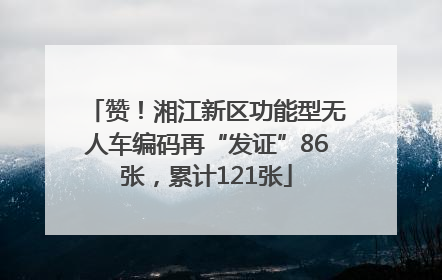 赞！湘江新区功能型无人车编码再“发证”86张，累计121张