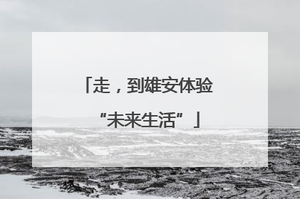 走，到雄安体验“未来生活”