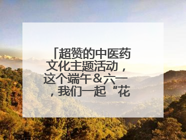 超赞的中医药文化主题活动，这个端午＆六一，我们一起“花式”过双节！