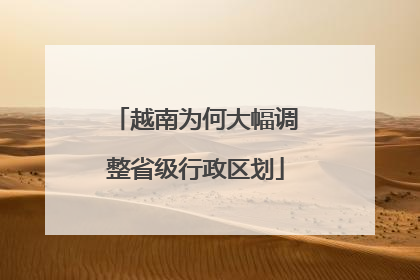 越南为何大幅调整省级行政区划