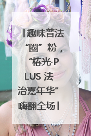 趣味普法“圈”粉，“椿光·PLUS 法治嘉年华”嗨翻全场