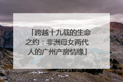 跨越十九载的生命之约：非洲母女两代人的广州产房情缘