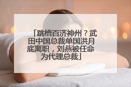 跳槽百济神州？武田中国总裁单国洪月底离职，刘燕被任命为代理总裁