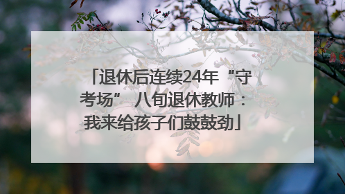退休后连续24年“守考场” 八旬退休教师：我来给孩子们鼓鼓劲