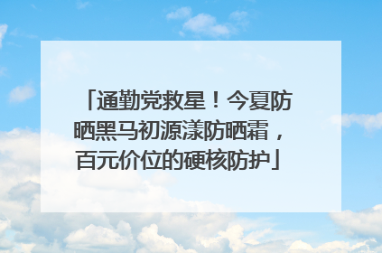 通勤党救星！今夏防晒黑马初源漾防晒霜，百元价位的硬核防护