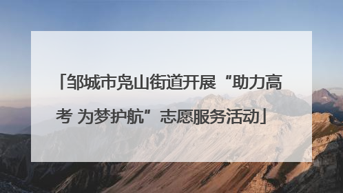 邹城市凫山街道开展“助力高考 为梦护航”志愿服务活动