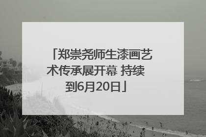 郑崇尧师生漆画艺术传承展开幕 持续到6月20日