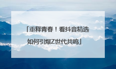 重释青春！看抖音精选如何引爆Z世代共鸣