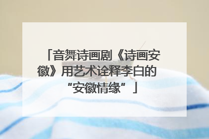 音舞诗画剧《诗画安徽》用艺术诠释李白的 “安徽情缘”