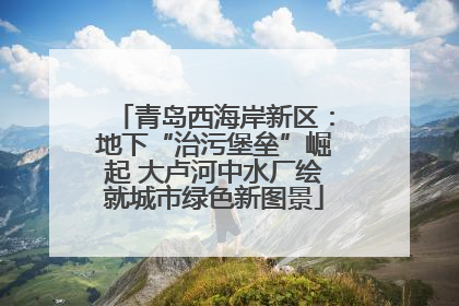 青岛西海岸新区：地下“治污堡垒”崛起 大卢河中水厂绘就城市绿色新图景