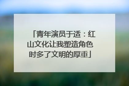 青年演员于适：红山文化让我塑造角色时多了文明的厚重