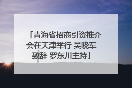青海省招商引资推介会在天津举行 吴晓军致辞 罗东川主持