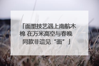 面塑技艺遇上南航木棉 在万米高空与春晚同款非遗见“面”