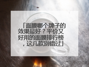 面膜哪个牌子的效果最好？平价又好用的面膜排行榜，这几款别错过