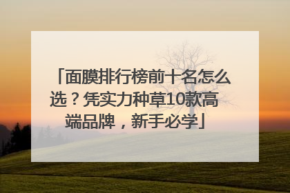 面膜排行榜前十名怎么选？凭实力种草10款高端品牌，新手必学