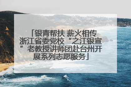 银青帮扶 薪火相传 浙江省委党校“之江银宣”老教授讲师团赴台州开展系列志愿服务