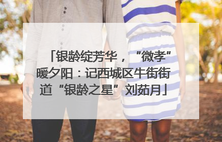 银龄绽芳华，“微孝”暖夕阳：记西城区牛街街道“银龄之星”刘茹月