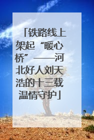 铁路线上架起“暖心桥”——河北好人刘天浩的十三载温情守护