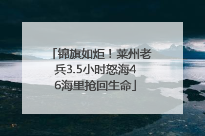 锦旗如炬！莱州老兵3.5小时怒海46海里抢回生命