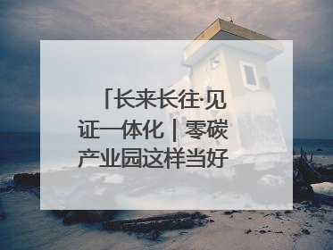长来长往·见证一体化｜零碳产业园这样当好“碳”路先锋