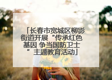 长春市宽城区柳影街道开展“传承红色基因 争当国防卫士”主题教育活动