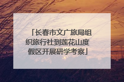 长春市文广旅局组织旅行社到莲花山度假区开展研学考察