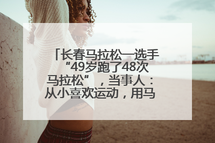 长春马拉松一选手“49岁跑了48次马拉松”，当事人：从小喜欢运动，用马拉松感受大自然
