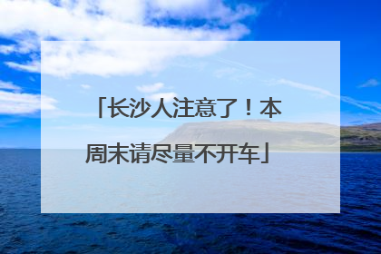 长沙人注意了！本周末请尽量不开车