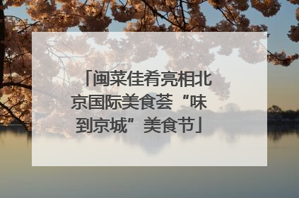 闽菜佳肴亮相北京国际美食荟“味到京城”美食节