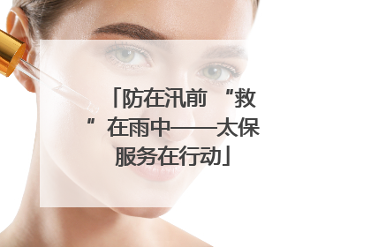 防在汛前 “救”在雨中——太保服务在行动