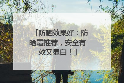 防晒效果好：防晒霜推荐，安全有效又显白！