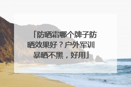 防晒霜哪个牌子防晒效果好？户外军训暴晒不黑，好用