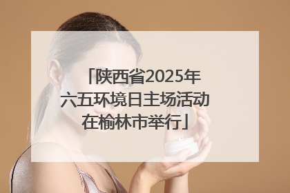 陕西省2025年六五环境日主场活动在榆林市举行