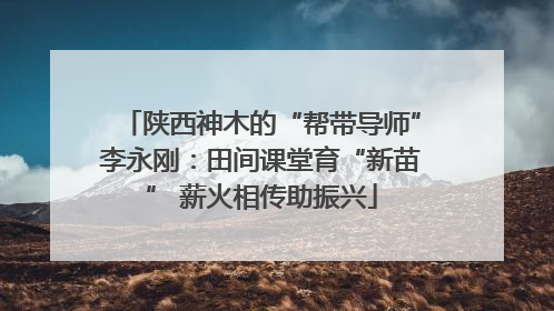 陕西神木的“帮带导师”李永刚：田间课堂育“新苗” 薪火相传助振兴