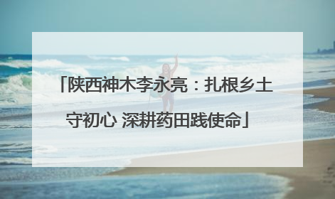 陕西神木李永亮：扎根乡土守初心 深耕药田践使命