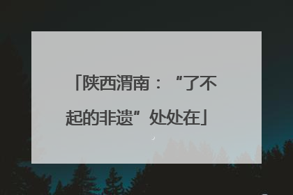 陕西渭南：“了不起的非遗”处处在