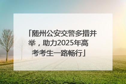 随州公安交警多措并举，助力2025年高考考生一路畅行