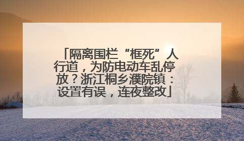 隔离围栏“框死”人行道，为防电动车乱停放？浙江桐乡濮院镇：设置有误，连夜整改