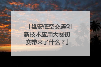 雄安低空交通创新技术应用大赛初赛带来了什么？