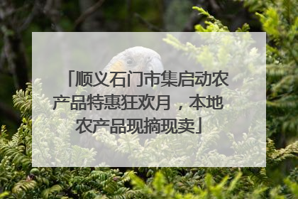 顺义石门市集启动农产品特惠狂欢月，本地农产品现摘现卖